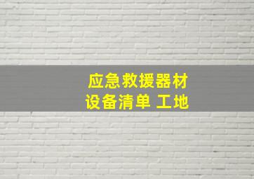 应急救援器材设备清单 工地